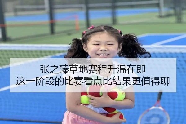 张之臻草地赛程升温在即 这一阶段的比赛看点比结果更值得聊 | wanmeizhenren