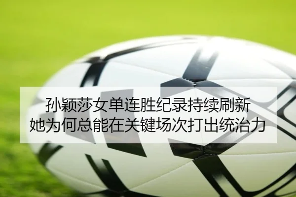 孙颖莎女单连胜纪录持续刷新 她为何总能在关键场次打出统治力 | wanmeizhenren
